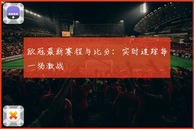 欧冠最新赛程与比分：实时追踪每一场激战