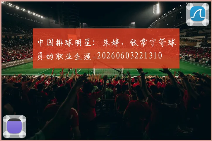 中国排球明星:朱婷、张常宁等球员的职业生涯_20260603221310