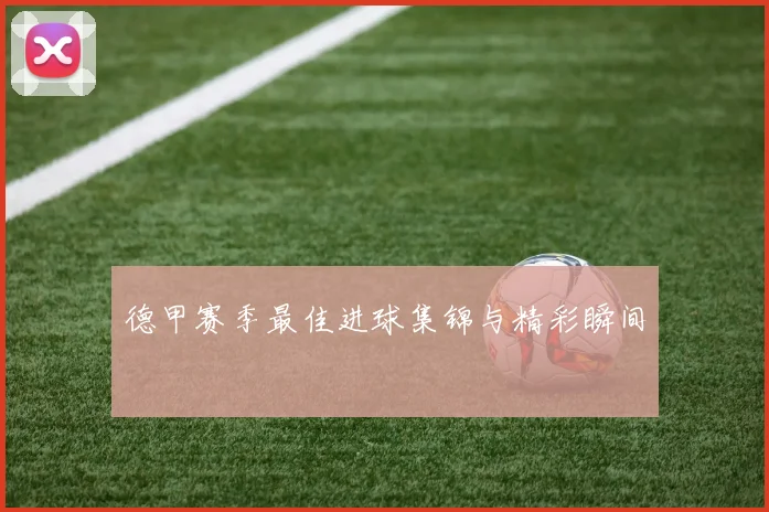 德甲赛季最佳进球集锦与精彩瞬间