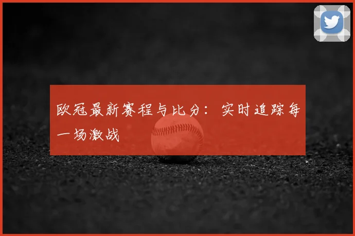 欧冠最新赛程与比分:实时追踪每一场激战