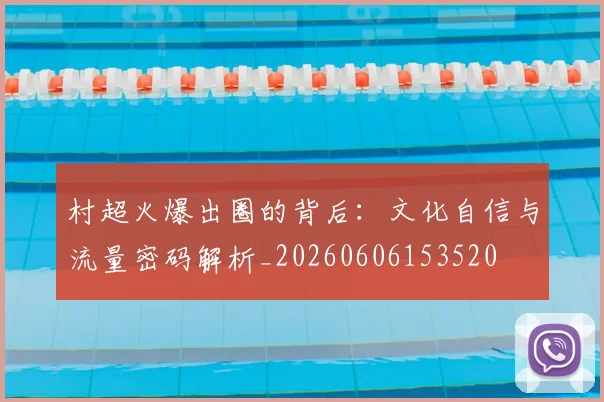 村超火爆出圈的背后:文化自信与流量密码解析_20260606153520