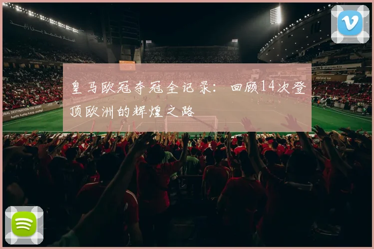 皇马欧冠夺冠全记录：回顾14次登顶欧洲的辉煌之路