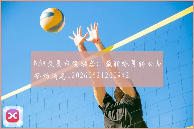 NBA交易市场动态：最新球员转会与签约消息_20260521200942