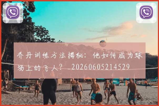 乔丹训练方法揭秘：他如何成为球场上的飞人？_20260605214529
