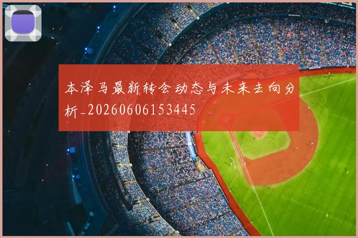 本泽马最新转会动态与未来去向分析_20260606153445