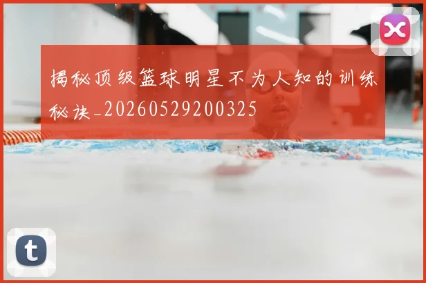 揭秘顶级篮球明星不为人知的训练秘诀_20260529200325