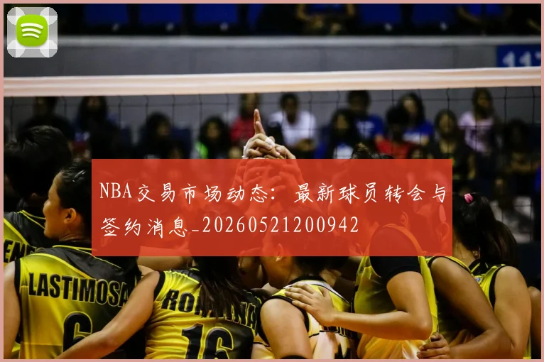 NBA交易市场动态：最新球员转会与签约消息_20260521200942