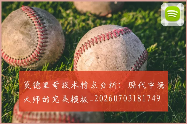莫德里奇技术特点分析:现代中场大师的完美模板_20260703181749
