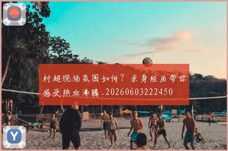 村超现场氛围如何？亲身经历带你感受热血沸腾_20260603222450