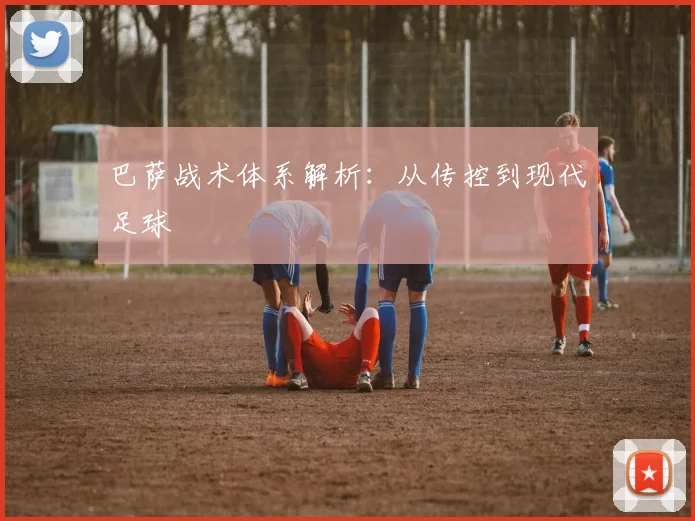巴萨战术体系解析：从传控到现代足球