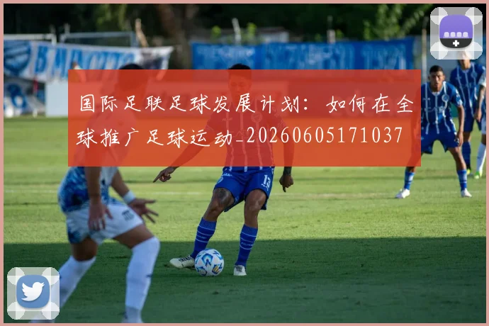 国际足联足球发展计划:如何在全球推广足球运动_20260605171037