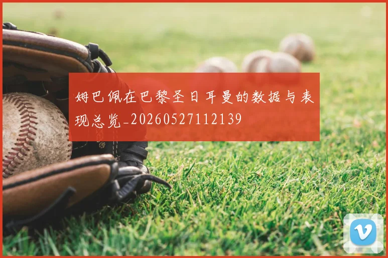 姆巴佩在巴黎圣日耳曼的数据与表现总览_20260527112139