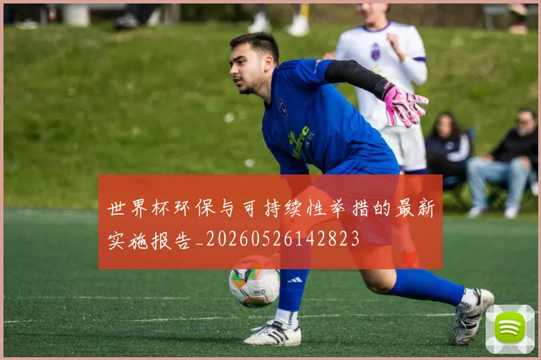 世界杯环保与可持续性举措的最新实施报告_20260526142823
