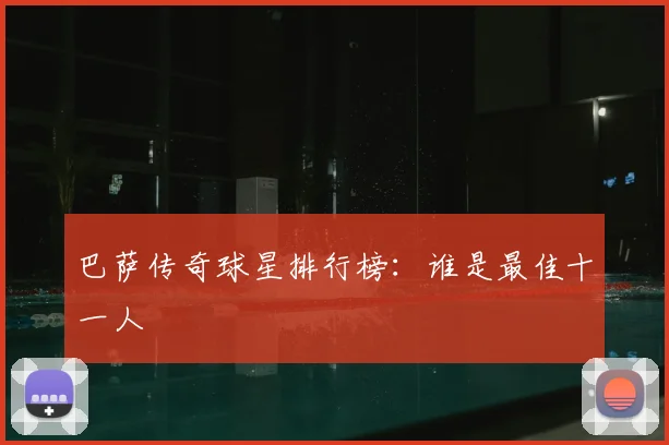巴萨传奇球星排行榜：谁是最佳十一人