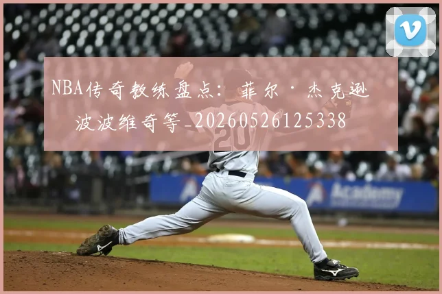 NBA传奇教练盘点：菲尔·杰克逊与波波维奇等_20260526125338