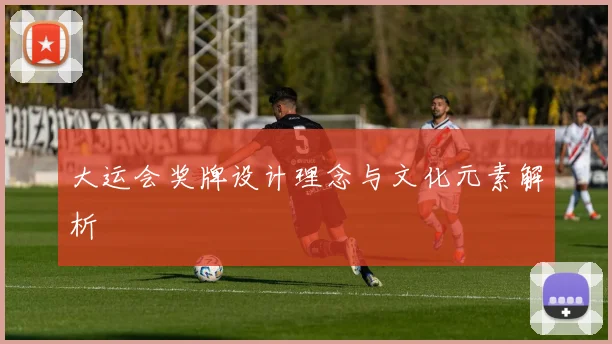 大运会奖牌设计理念与文化元素解析
