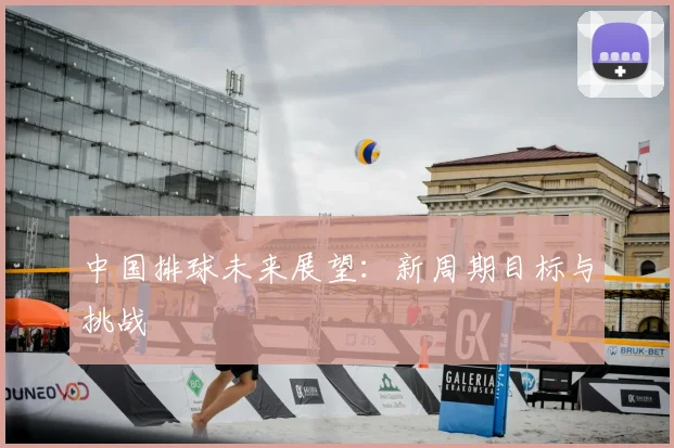 中国排球未来展望：新周期目标与挑战