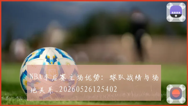 NBA季后赛主场优势：球队战绩与场地关系_20260526125402