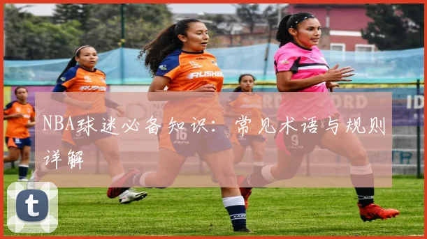 NBA球迷必备知识：常见术语与规则详解