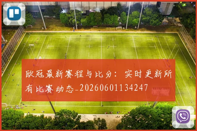 欧冠最新赛程与比分：实时更新所有比赛动态_20260601134247