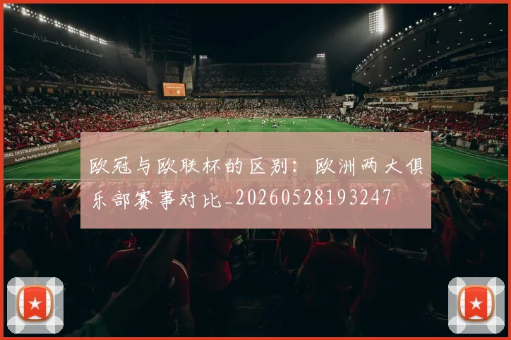 欧冠与欧联杯的区别：欧洲两大俱乐部赛事对比_20260528193247