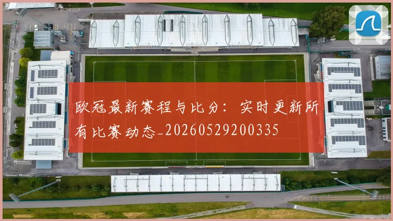 欧冠最新赛程与比分:实时更新所有比赛动态_20260529200335
