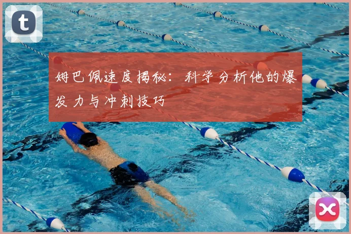 姆巴佩速度揭秘：科学分析他的爆发力与冲刺技巧