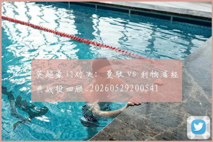 英超豪门对决:曼联 vs 利物浦经典战役回顾_20260529200541