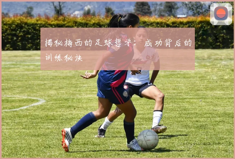 揭秘梅西的足球哲学:成功背后的训练秘诀