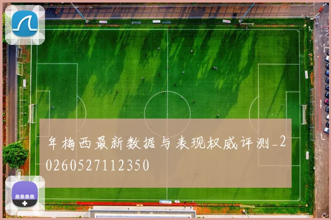 年梅西最新数据与表现权威评测_20260527112350