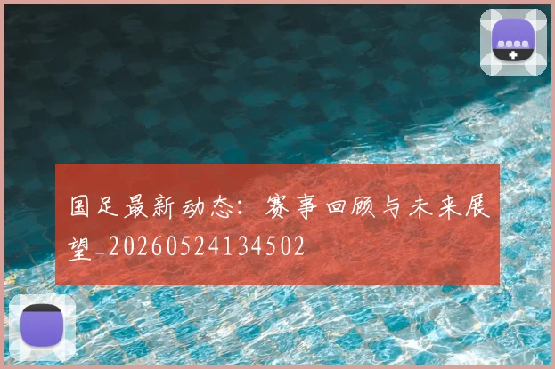 国足最新动态：赛事回顾与未来展望_20260524134502