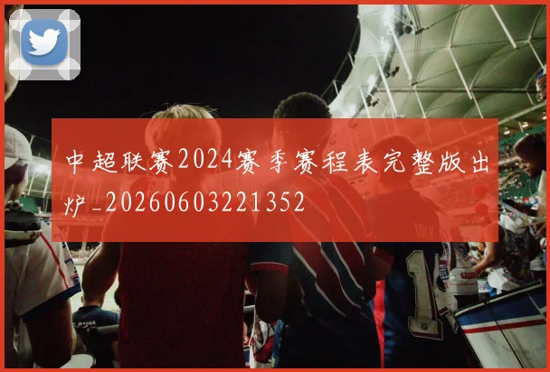 中超联赛2024赛季赛程表完整版出炉_20260603221352