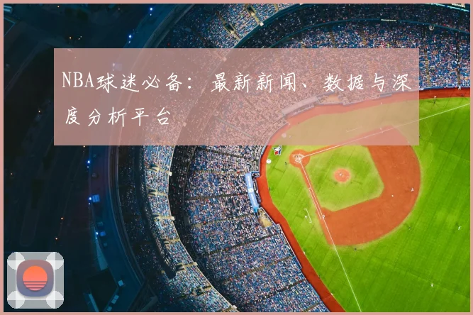 NBA球迷必备：最新新闻、数据与深度分析平台