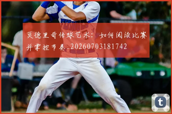 莫德里奇传球艺术：如何阅读比赛并掌控节奏_20260703181742