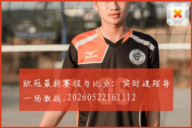 欧冠最新赛程与比分：实时追踪每一场激战_20260522161112