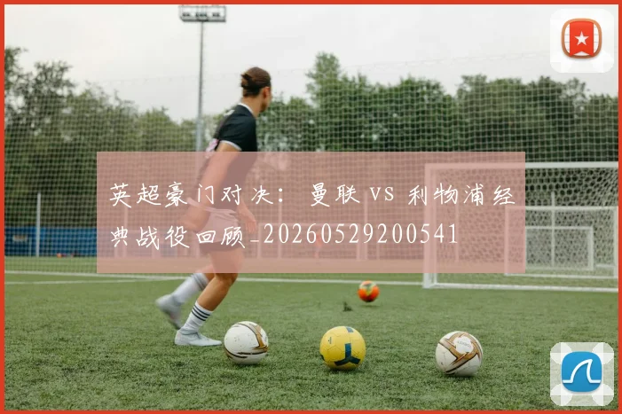 英超豪门对决：曼联 vs 利物浦经典战役回顾_20260529200541