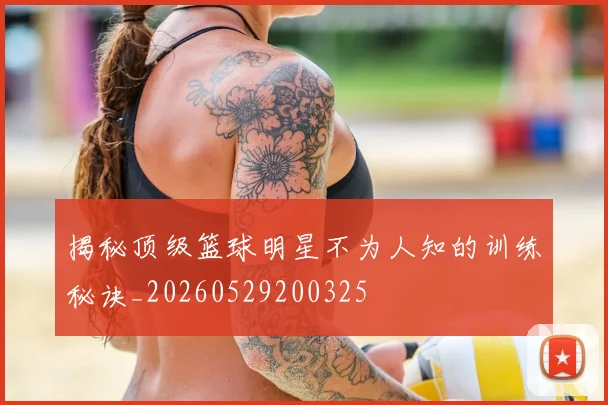 揭秘顶级篮球明星不为人知的训练秘诀_20260529200325