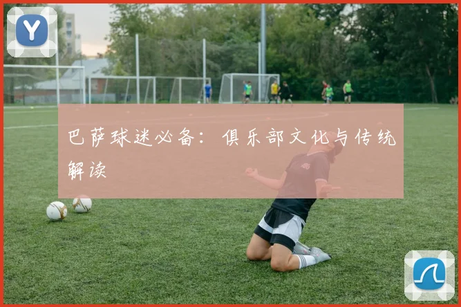 巴萨球迷必备：俱乐部文化与传统解读