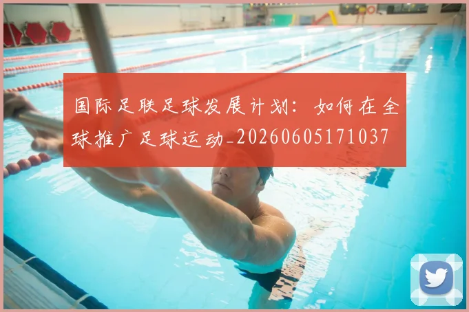 国际足联足球发展计划:如何在全球推广足球运动_20260605171037