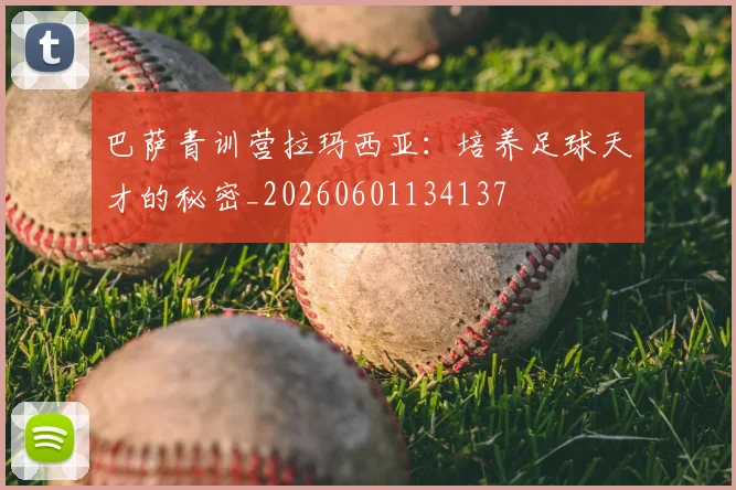 巴萨青训营拉玛西亚：培养足球天才的秘密_20260601134137