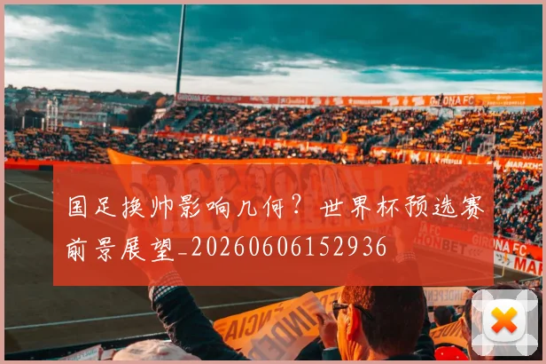 国足换帅影响几何？世界杯预选赛前景展望_20260606152936