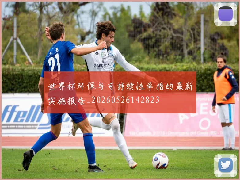 世界杯环保与可持续性举措的最新实施报告_20260526142823