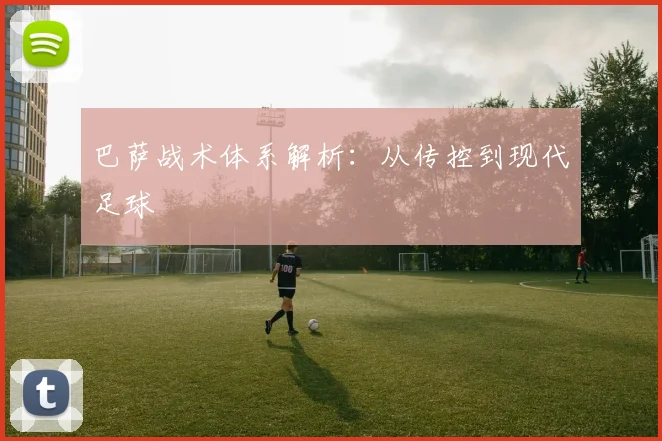 巴萨战术体系解析：从传控到现代足球