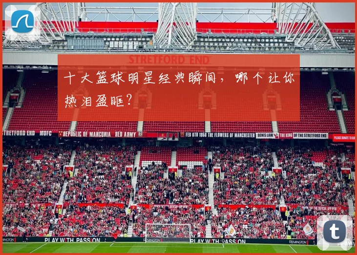 十大篮球明星经典瞬间，哪个让你热泪盈眶？