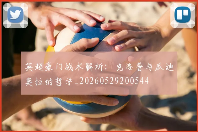 英超豪门战术解析：克洛普与瓜迪奥拉的哲学_20260529200544